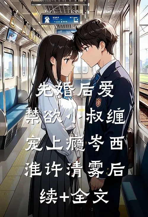 先婚后爱，禁欲小叔缠宠上瘾岑西淮许清雾后续+全文