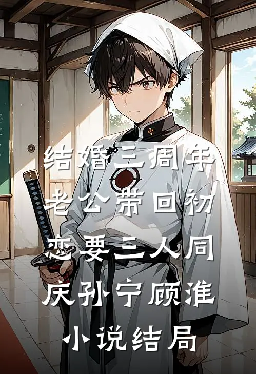 结婚三周年，老公带回初恋要三人同庆孙宁顾淮小说结局