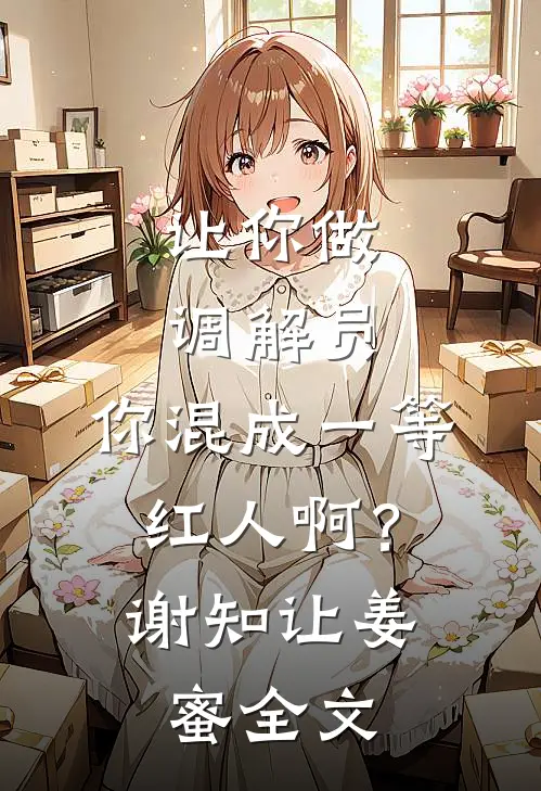 让你做调解员，你混成一等红人啊？谢知让姜蜜全文