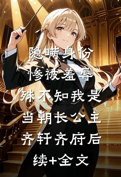 隐瞒身份惨被羞辱，殊不知我是当朝长公主齐轩齐府后续+全文