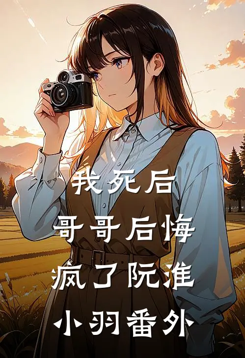 我死后，哥哥后悔疯了阮淮小羽 番外