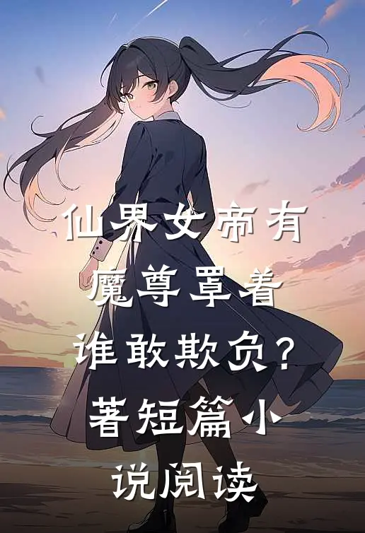 仙界女帝有魔尊罩着,谁敢欺负?著短篇小说阅读