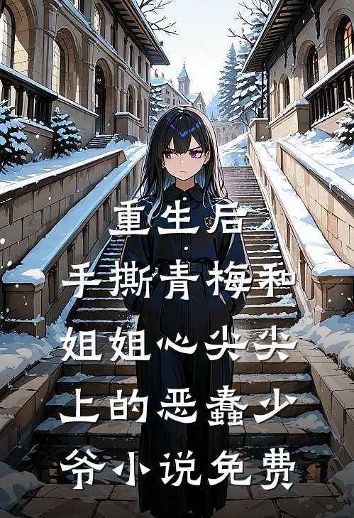 重生后，手撕青梅和姐姐心尖尖上的恶蠢少爷小说免费