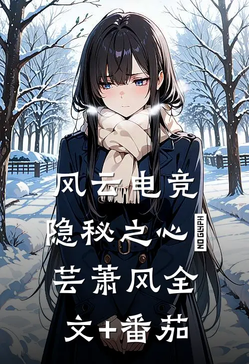 风云电竞：隐秘之心澪芸萧风全文+番茄