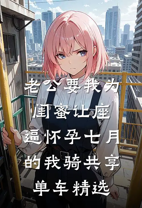 老公要我为闺蜜让座，逼怀孕七月的我骑共享单车精选