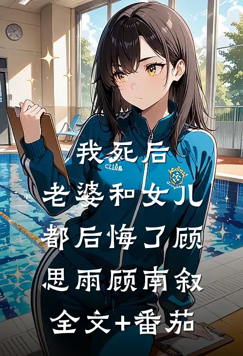 我死后，老婆和女儿都后悔了顾思雨顾南叙全文+番茄