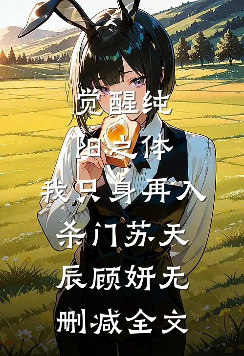 觉醒纯阳之体，我只身再入杀门苏天辰顾妍无删减全文