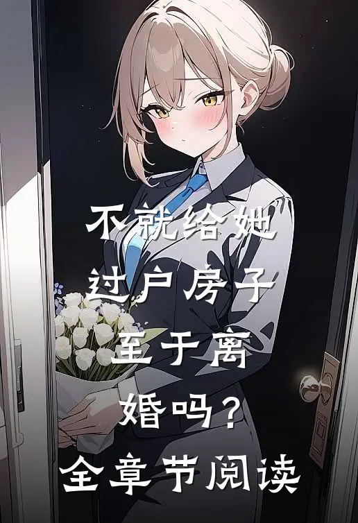 不就给她过户房子，至于离婚吗？全章节阅读