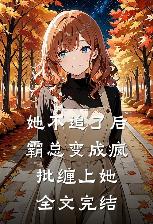 她不追了后，霸总变成疯批缠上她全文完结