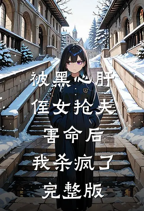 被黑心肝侄女抢夫害命后，我杀疯了完整版