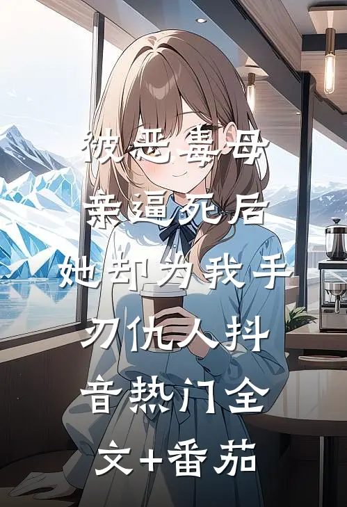 被恶毒母亲逼死后，她却为我手刃仇人抖音热门全文+番茄