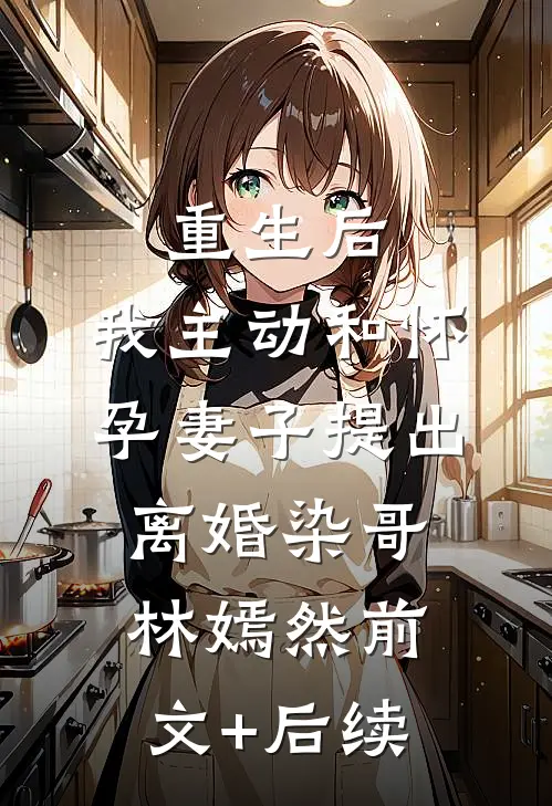 重生后，我主动和怀孕妻子提出离婚染哥林嫣然前文+后续