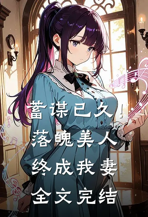 蓄谋已久！落魄美人终成我妻全文完结