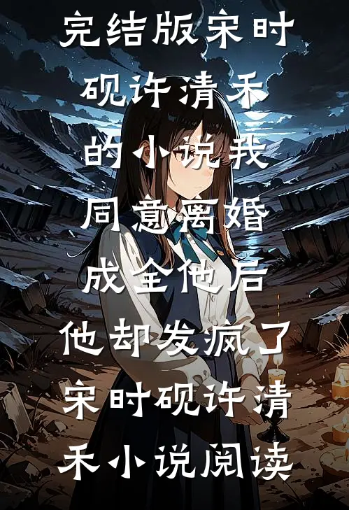 完结版宋时砚许清禾的小说我同意离婚成全他后，他却发疯了宋时砚许清禾小说阅读