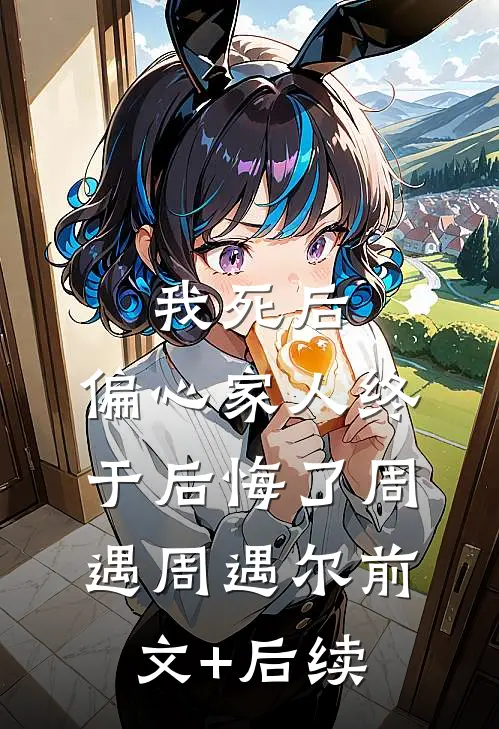 我死后，偏心家人终于后悔了周遇周遇尔前文+后续