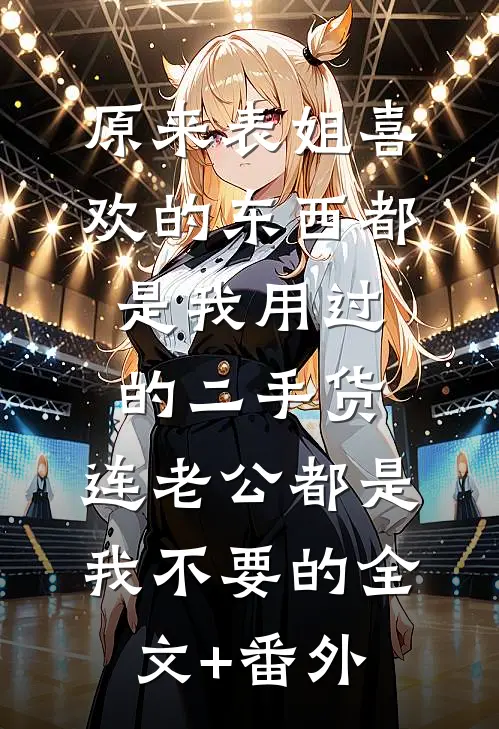 原来表姐喜欢的东西都是我用过的二手货，连老公都是我不要的全文+番外