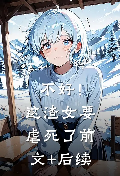 不好！这渣女要虐死了前文+后续