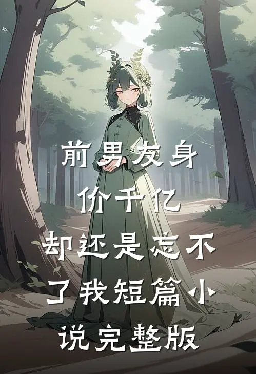 前男友身价千亿，却还是忘不了我短篇小说完整版