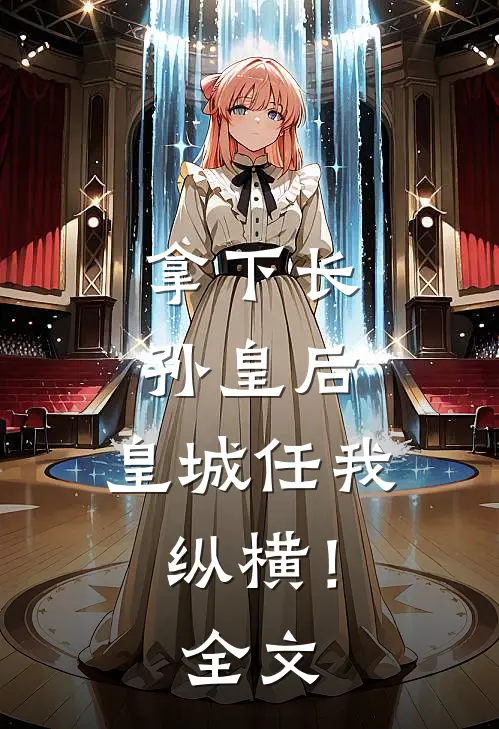 拿下长孙皇后,皇城任我纵横!全文免费阅读