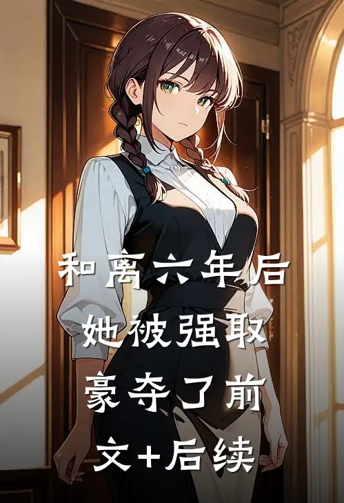 和离六年后，她被强取豪夺了前文+后续