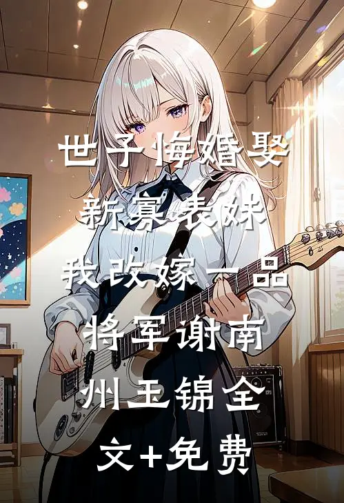 世子悔婚娶新寡表妹，我改嫁一品将军谢南州玉锦全文+免费