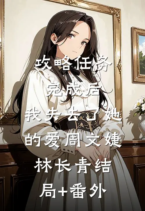 攻略任务完成后，我失去了她的爱周文婕林长青结局+番外