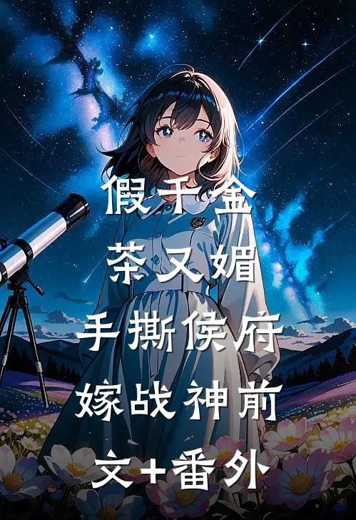 假千金茶又媚，手撕侯府嫁战神前文+番外