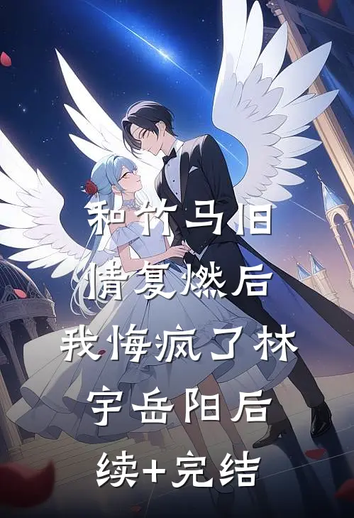 和竹马旧情复燃后，我悔疯了林宇岳阳后续+完结
