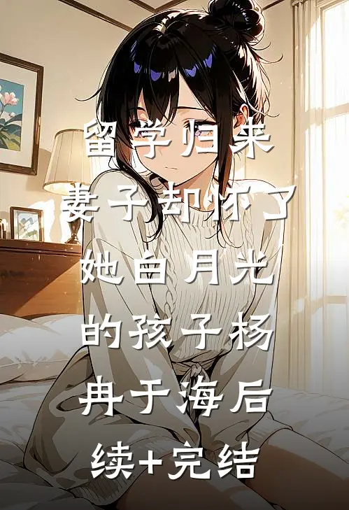 留学归来，妻子却怀了她白月光的孩子杨冉于海后续+完结