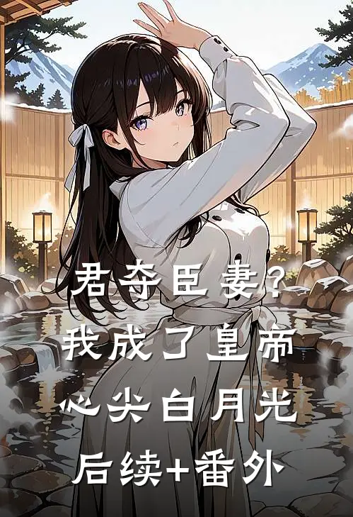 君夺臣妻？我成了皇帝心尖白月光后续+番外