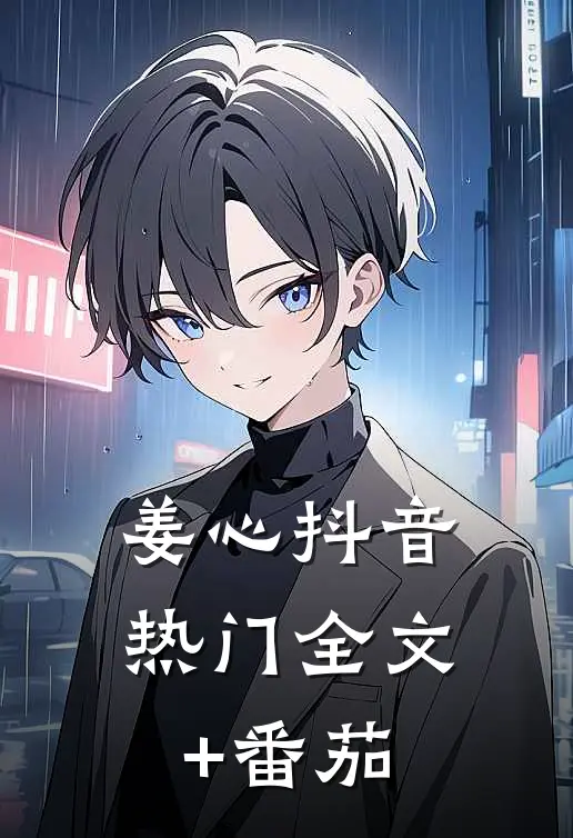 姜心抖音热门全文+番茄
