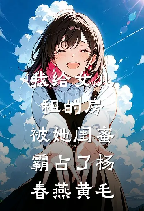 我给女儿租的房，被她闺蜜霸占了杨春燕黄毛