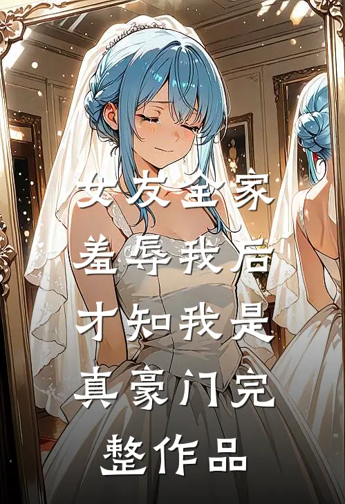 女友全家羞辱我后，才知我是真豪门完整作品