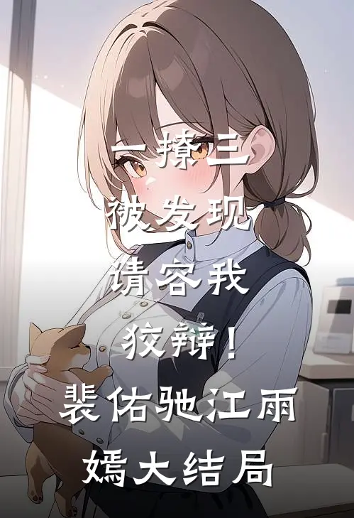 一撩三被发现，请容我狡辩！裴佑驰江雨嫣大结局