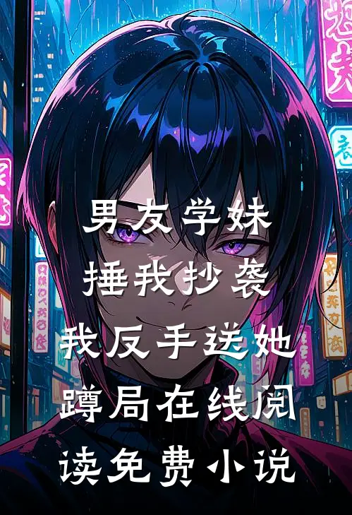 男友学妹捶我抄袭，我反手送她蹲局在线阅读免费小说