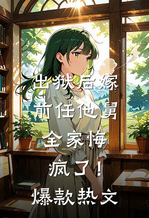 出狱后嫁前任他舅，全家悔疯了！爆款热文