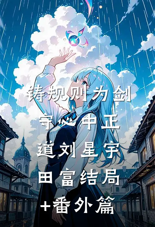 铸规则为剑，守心中正道刘星宇田富结局+番外篇