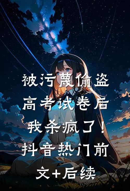 被污蔑偷盗高考试卷后，我杀疯了！抖音热门前文+后续