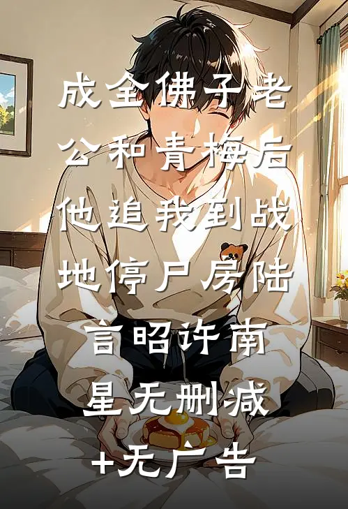成全佛子老公和青梅后，他追我到战地停尸房陆言昭许南星无删减+无广告