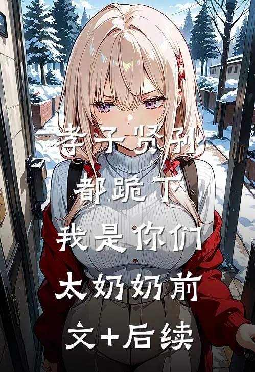 孝子贤孙都跪下，我是你们太奶奶前文+后续
