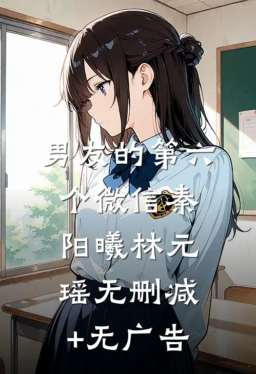 男友的第六个微信秦阳曦林元瑶无删减+无广告