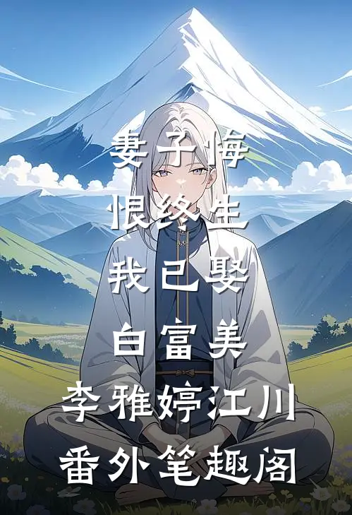 妻子悔恨终生，我已娶白富美：李雅婷江川番外笔趣阁