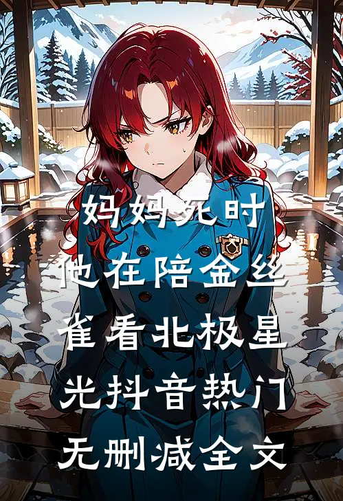 妈妈死时，他在陪金丝雀看北极星光抖音热门无删减全文