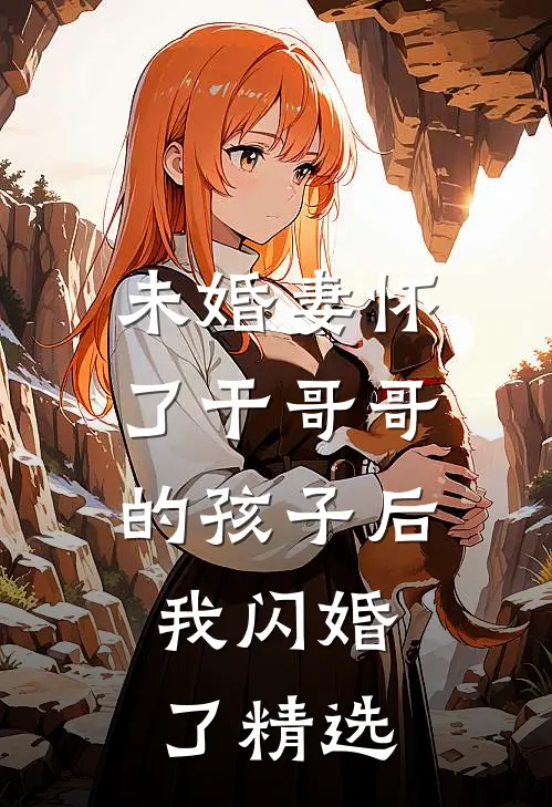 未婚妻怀了干哥哥的孩子后，我闪婚了精选