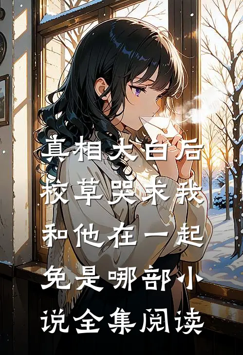 真相大白后,校草哭求我和他在一起免是哪部小说全集阅读