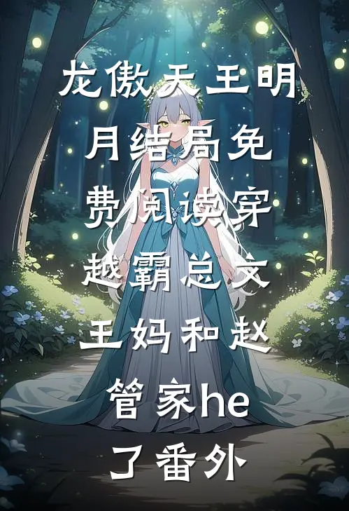 龙傲天王明月结局免费阅读穿越霸总文，王妈和赵管家he了番外