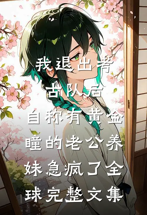我退出考古队后，自称有黄金瞳的老公养妹急疯了全球完整文集