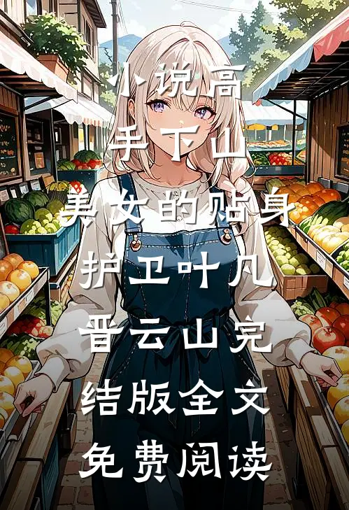 小说高手下山：美女的贴身护卫叶凡晋云山完结版全文免费阅读