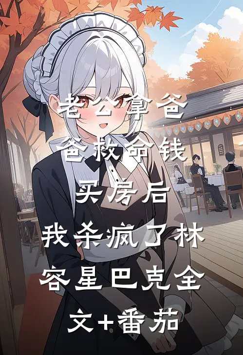老公拿爸爸救命钱买房后，我杀疯了林容星巴克全文+番茄