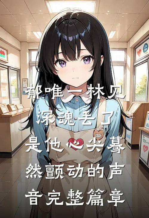 郁唯一林见深魂丢了,是他心尖蓦然颤动的声音完整篇章